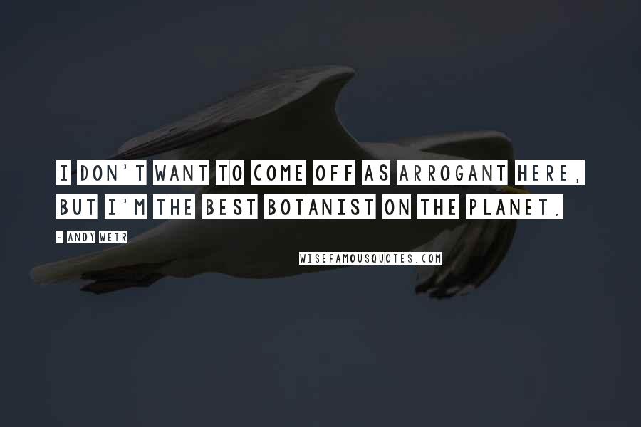 Andy Weir Quotes: I don't want to come off as arrogant here, but I'm the best botanist on the planet.