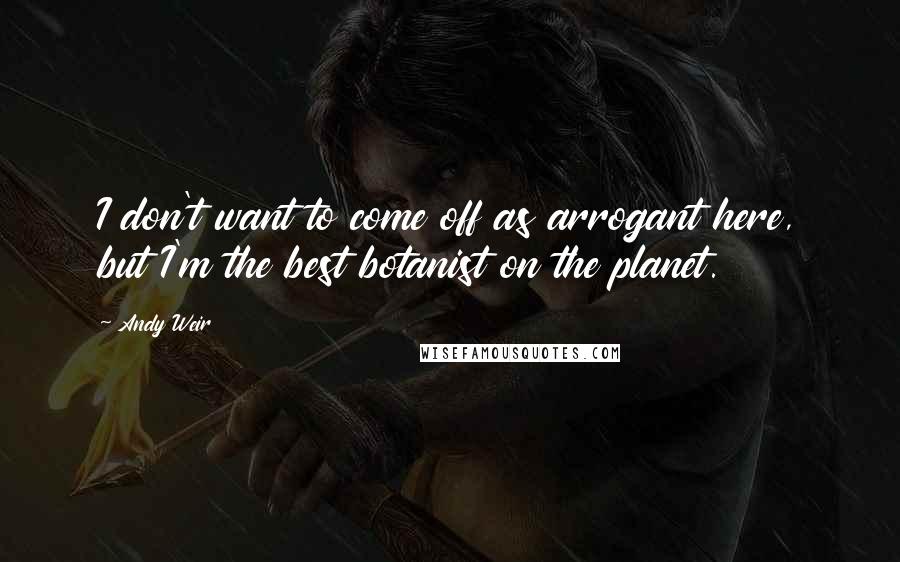Andy Weir Quotes: I don't want to come off as arrogant here, but I'm the best botanist on the planet.