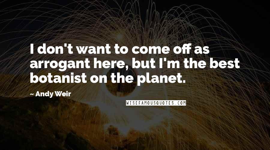 Andy Weir Quotes: I don't want to come off as arrogant here, but I'm the best botanist on the planet.