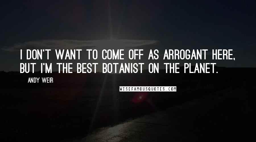 Andy Weir Quotes: I don't want to come off as arrogant here, but I'm the best botanist on the planet.