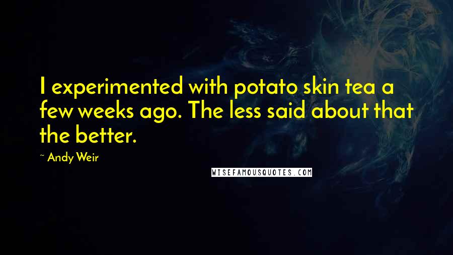 Andy Weir Quotes: I experimented with potato skin tea a few weeks ago. The less said about that the better.