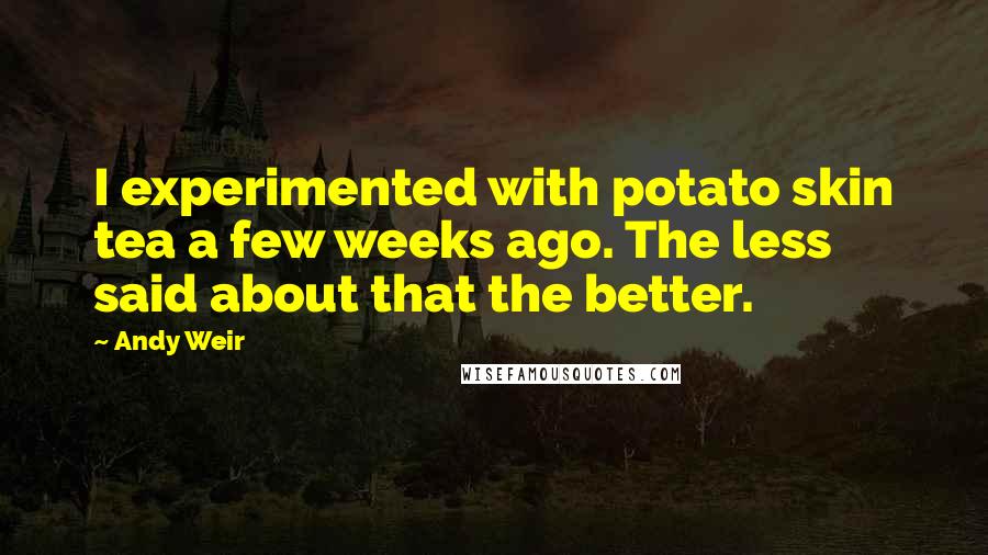 Andy Weir Quotes: I experimented with potato skin tea a few weeks ago. The less said about that the better.