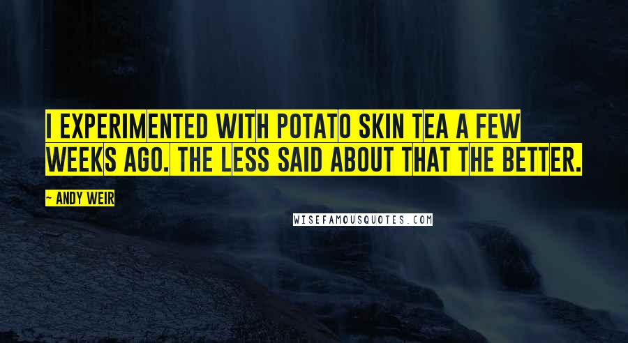 Andy Weir Quotes: I experimented with potato skin tea a few weeks ago. The less said about that the better.