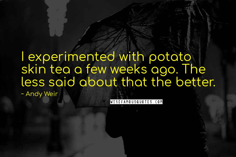 Andy Weir Quotes: I experimented with potato skin tea a few weeks ago. The less said about that the better.