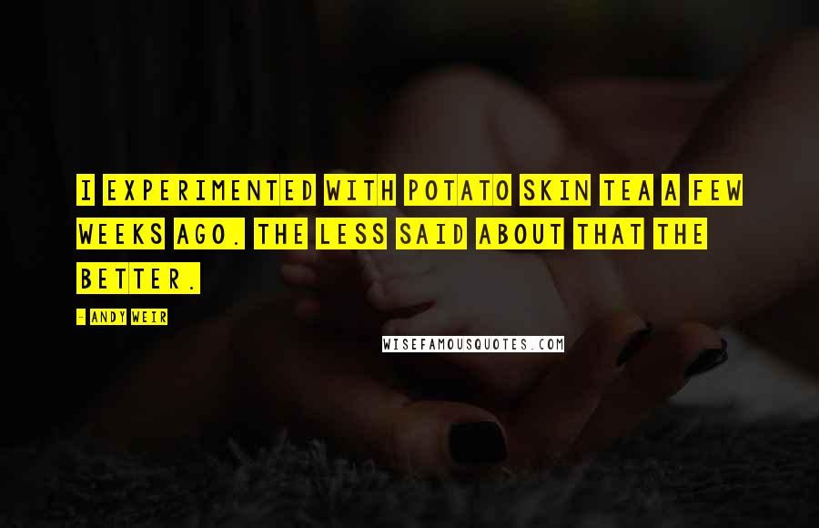 Andy Weir Quotes: I experimented with potato skin tea a few weeks ago. The less said about that the better.