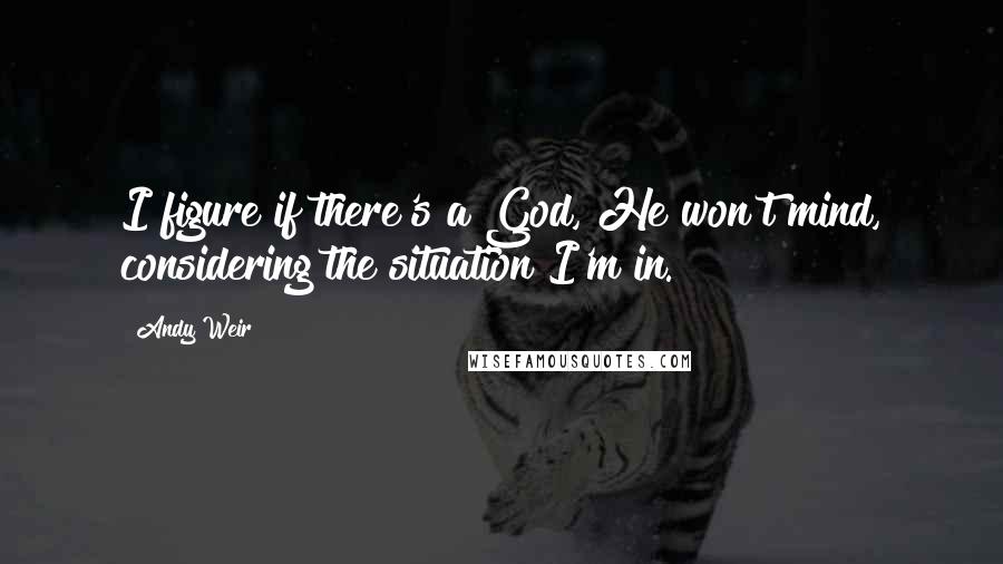 Andy Weir Quotes: I figure if there's a God, He won't mind, considering the situation I'm in.