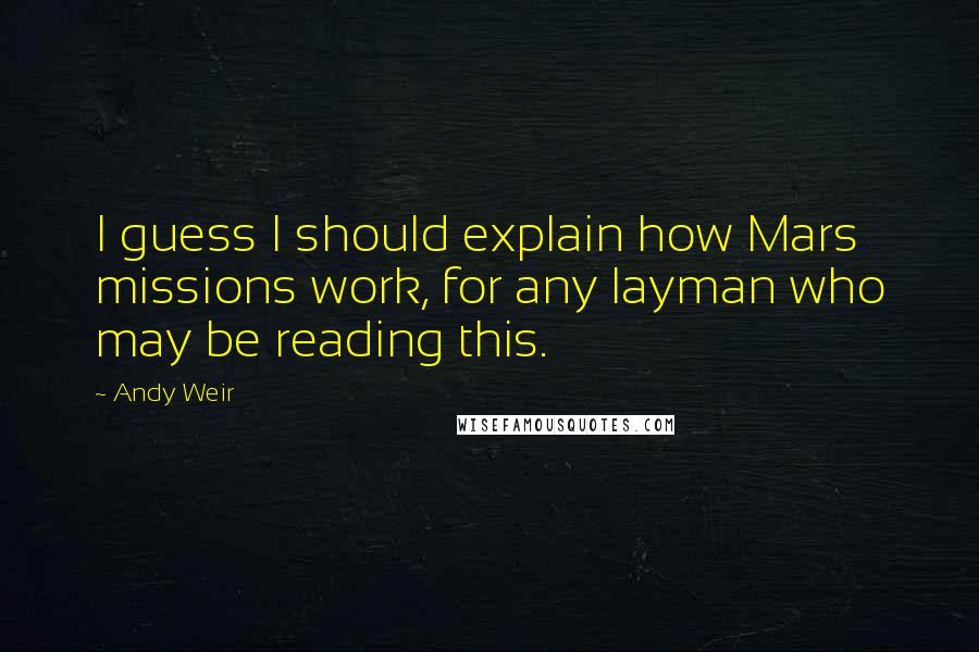 Andy Weir Quotes: I guess I should explain how Mars missions work, for any layman who may be reading this.