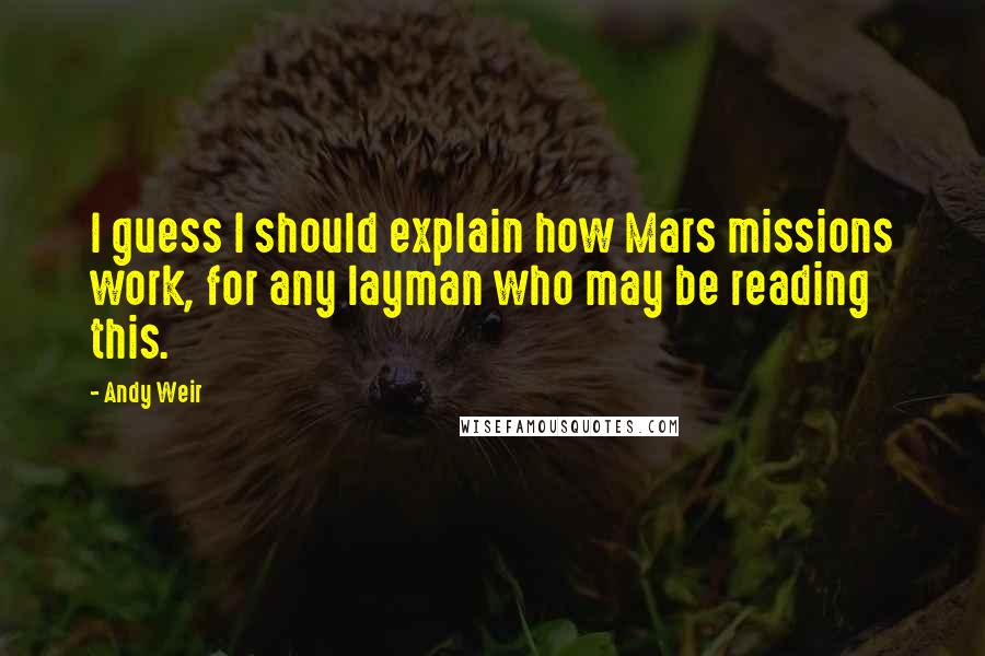 Andy Weir Quotes: I guess I should explain how Mars missions work, for any layman who may be reading this.