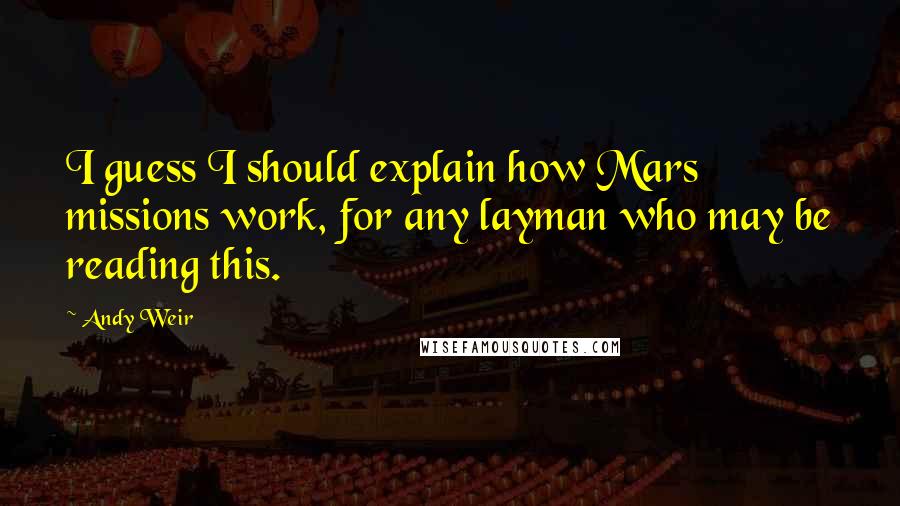 Andy Weir Quotes: I guess I should explain how Mars missions work, for any layman who may be reading this.