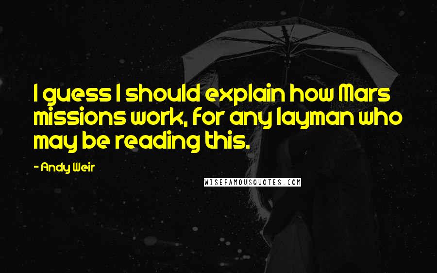 Andy Weir Quotes: I guess I should explain how Mars missions work, for any layman who may be reading this.