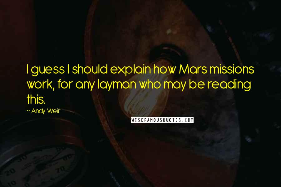 Andy Weir Quotes: I guess I should explain how Mars missions work, for any layman who may be reading this.