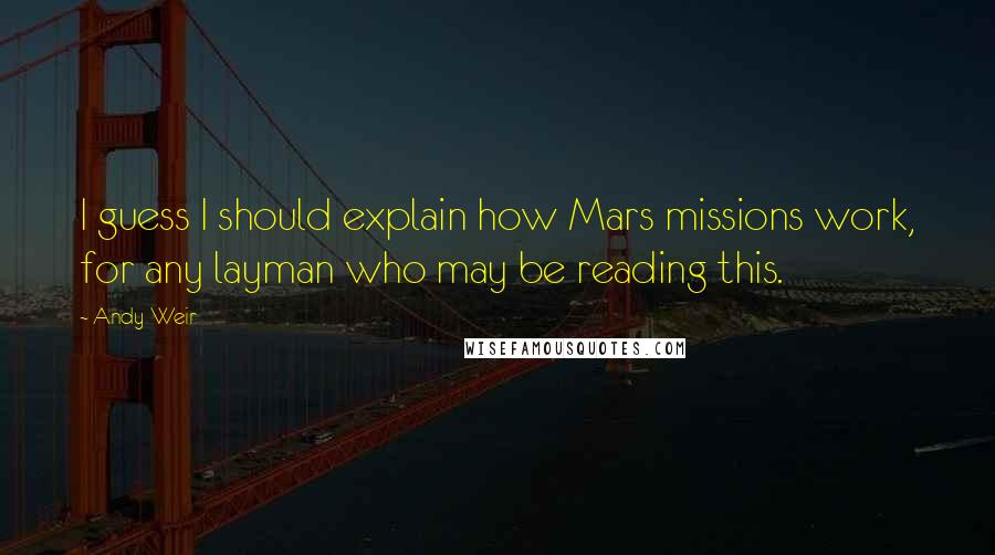 Andy Weir Quotes: I guess I should explain how Mars missions work, for any layman who may be reading this.