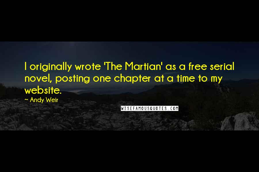 Andy Weir Quotes: I originally wrote 'The Martian' as a free serial novel, posting one chapter at a time to my website.