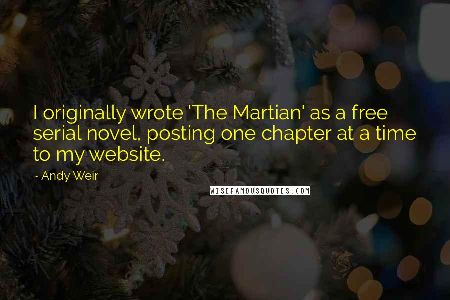 Andy Weir Quotes: I originally wrote 'The Martian' as a free serial novel, posting one chapter at a time to my website.