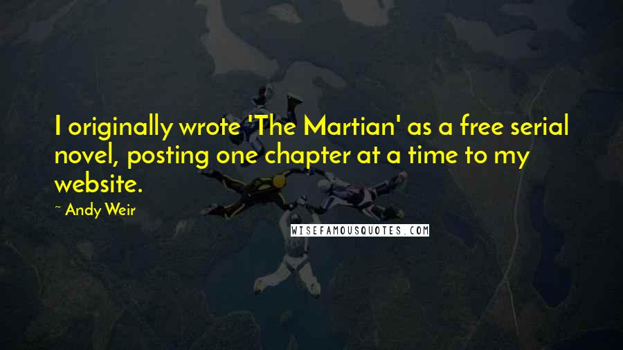 Andy Weir Quotes: I originally wrote 'The Martian' as a free serial novel, posting one chapter at a time to my website.