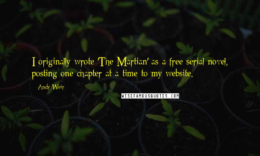 Andy Weir Quotes: I originally wrote 'The Martian' as a free serial novel, posting one chapter at a time to my website.