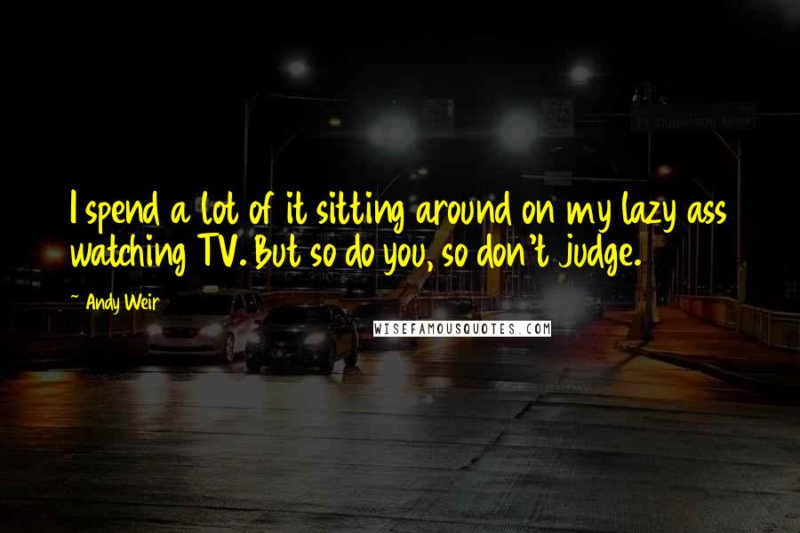 Andy Weir Quotes: I spend a lot of it sitting around on my lazy ass watching TV. But so do you, so don't judge.