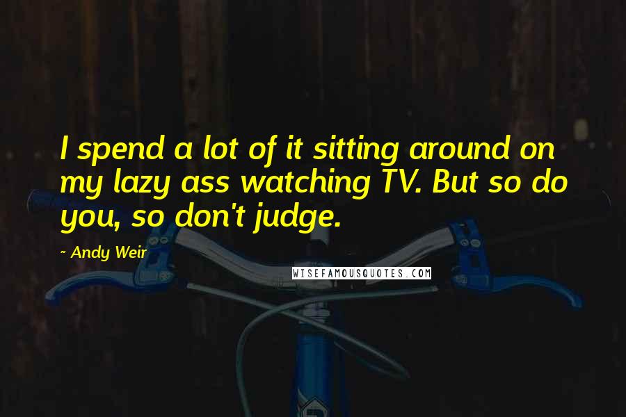 Andy Weir Quotes: I spend a lot of it sitting around on my lazy ass watching TV. But so do you, so don't judge.