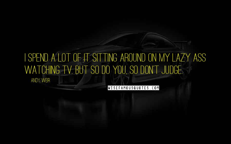 Andy Weir Quotes: I spend a lot of it sitting around on my lazy ass watching TV. But so do you, so don't judge.
