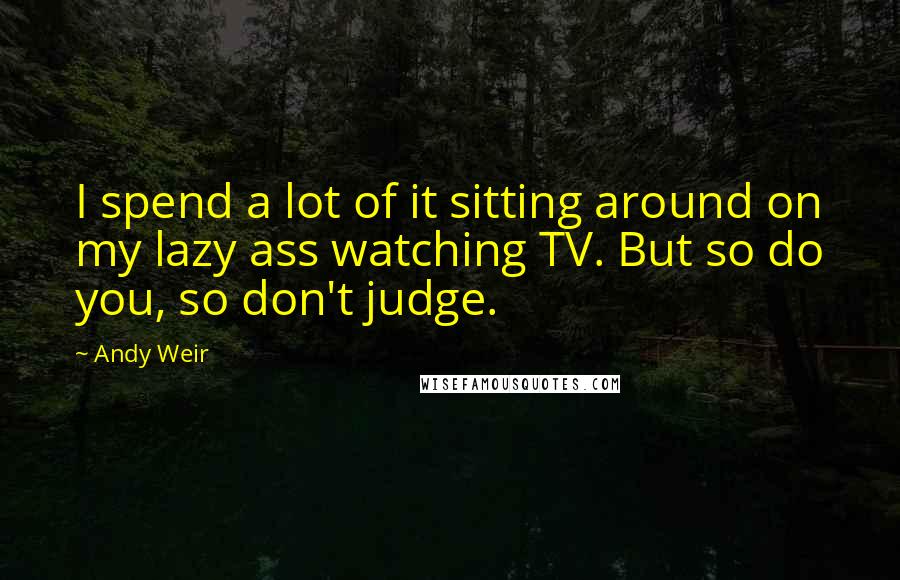 Andy Weir Quotes: I spend a lot of it sitting around on my lazy ass watching TV. But so do you, so don't judge.