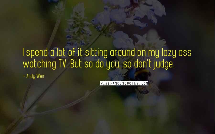 Andy Weir Quotes: I spend a lot of it sitting around on my lazy ass watching TV. But so do you, so don't judge.