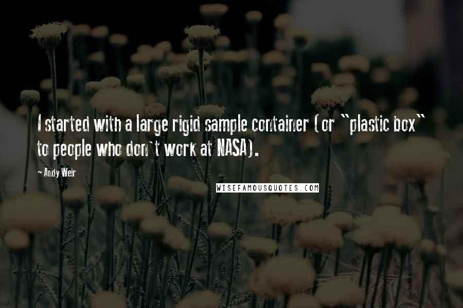 Andy Weir Quotes: I started with a large rigid sample container (or "plastic box" to people who don't work at NASA).