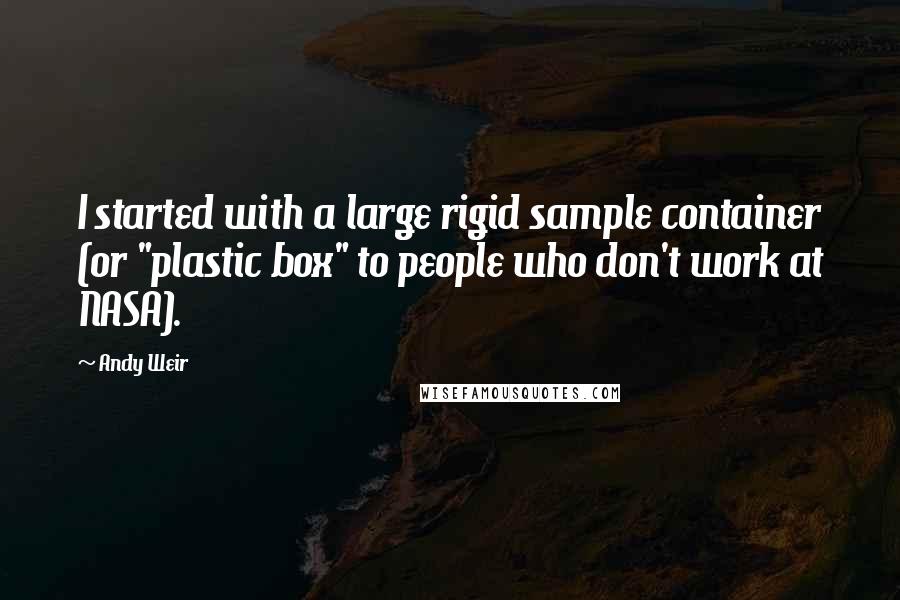 Andy Weir Quotes: I started with a large rigid sample container (or "plastic box" to people who don't work at NASA).