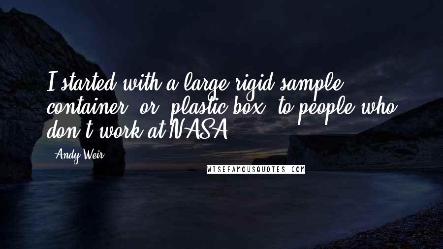 Andy Weir Quotes: I started with a large rigid sample container (or "plastic box" to people who don't work at NASA).