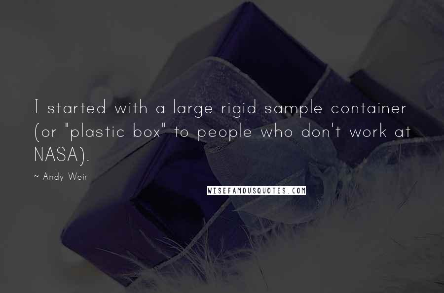 Andy Weir Quotes: I started with a large rigid sample container (or "plastic box" to people who don't work at NASA).