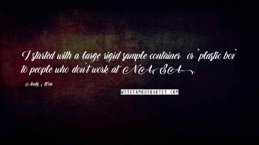 Andy Weir Quotes: I started with a large rigid sample container (or "plastic box" to people who don't work at NASA).