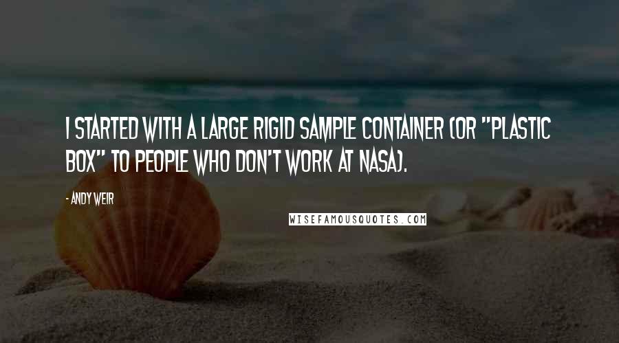 Andy Weir Quotes: I started with a large rigid sample container (or "plastic box" to people who don't work at NASA).