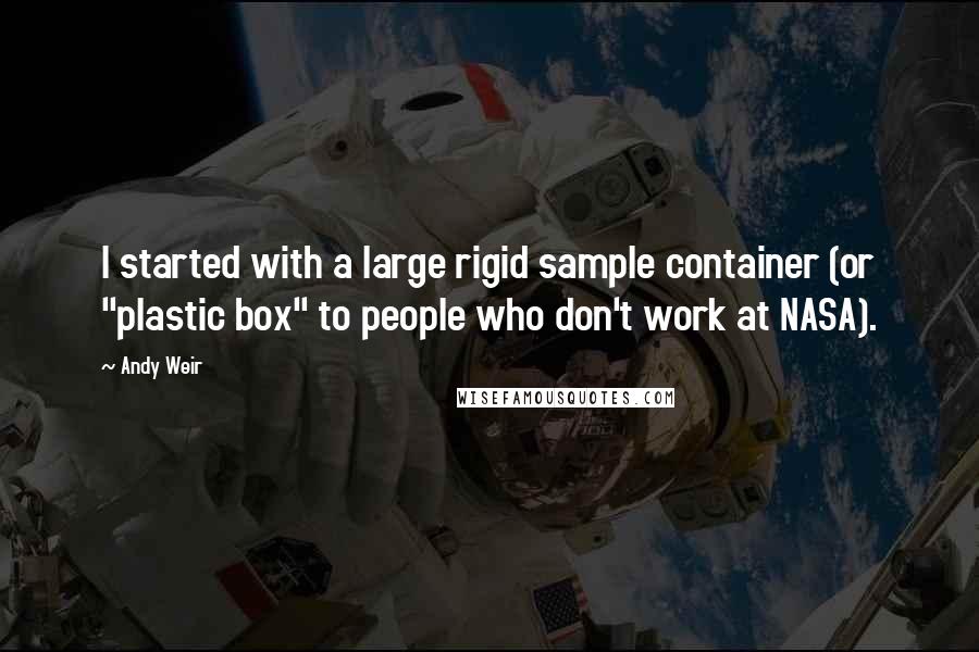 Andy Weir Quotes: I started with a large rigid sample container (or "plastic box" to people who don't work at NASA).