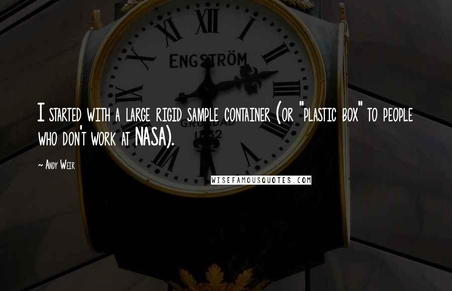 Andy Weir Quotes: I started with a large rigid sample container (or "plastic box" to people who don't work at NASA).