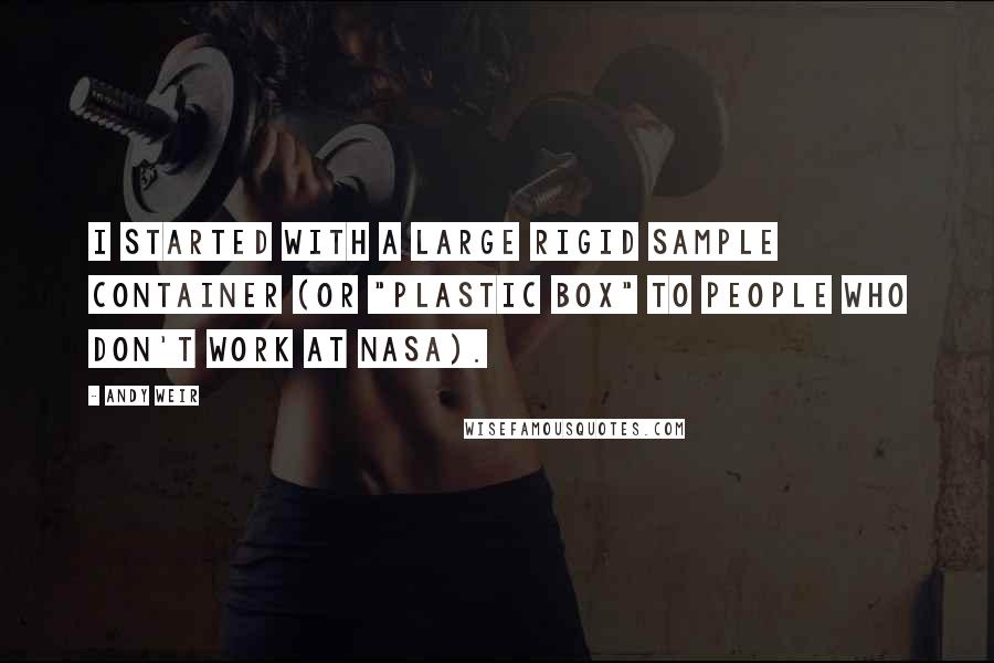 Andy Weir Quotes: I started with a large rigid sample container (or "plastic box" to people who don't work at NASA).