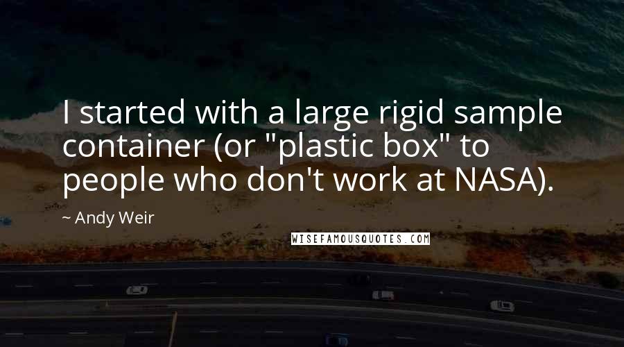 Andy Weir Quotes: I started with a large rigid sample container (or "plastic box" to people who don't work at NASA).