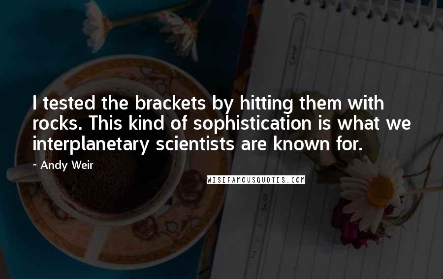Andy Weir Quotes: I tested the brackets by hitting them with rocks. This kind of sophistication is what we interplanetary scientists are known for.