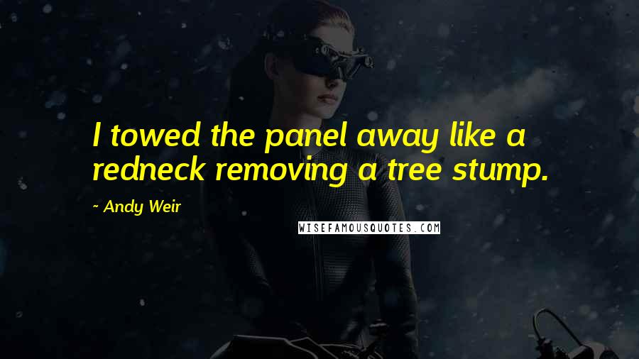 Andy Weir Quotes: I towed the panel away like a redneck removing a tree stump.