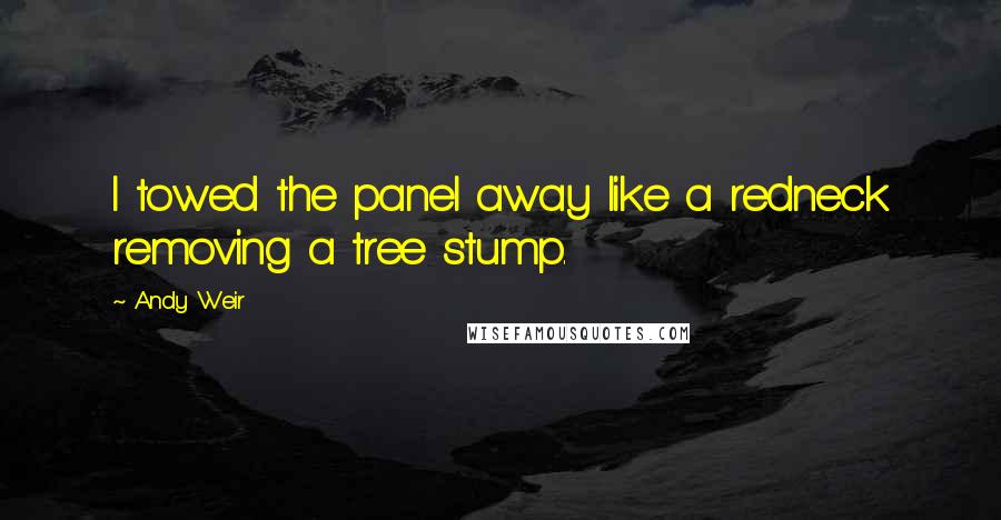 Andy Weir Quotes: I towed the panel away like a redneck removing a tree stump.