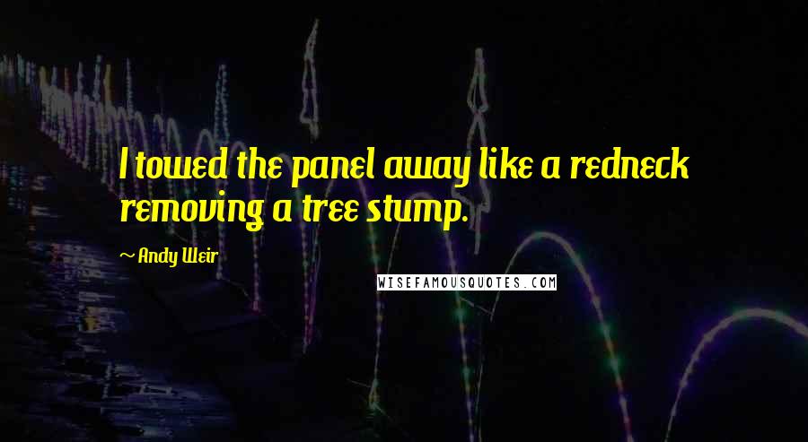 Andy Weir Quotes: I towed the panel away like a redneck removing a tree stump.