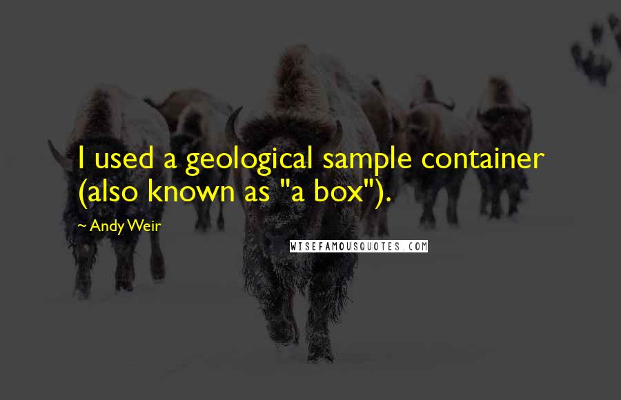 Andy Weir Quotes: I used a geological sample container (also known as "a box").