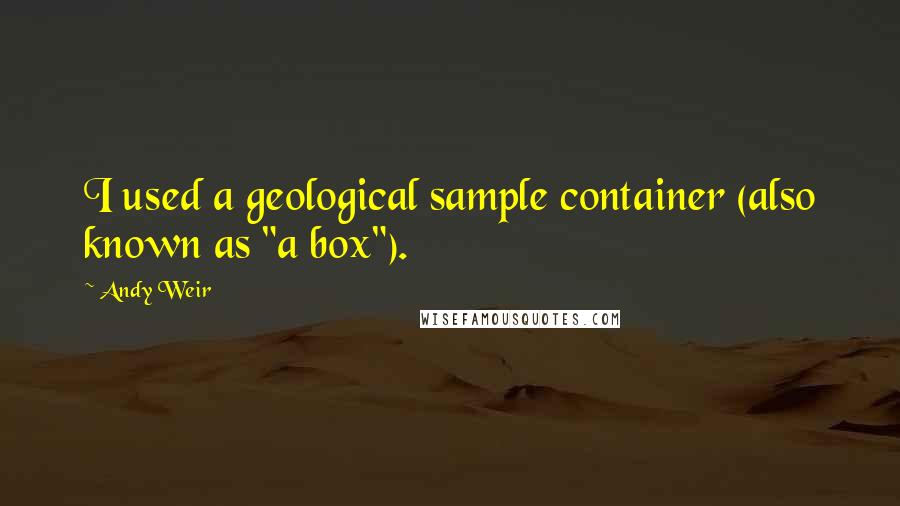 Andy Weir Quotes: I used a geological sample container (also known as "a box").