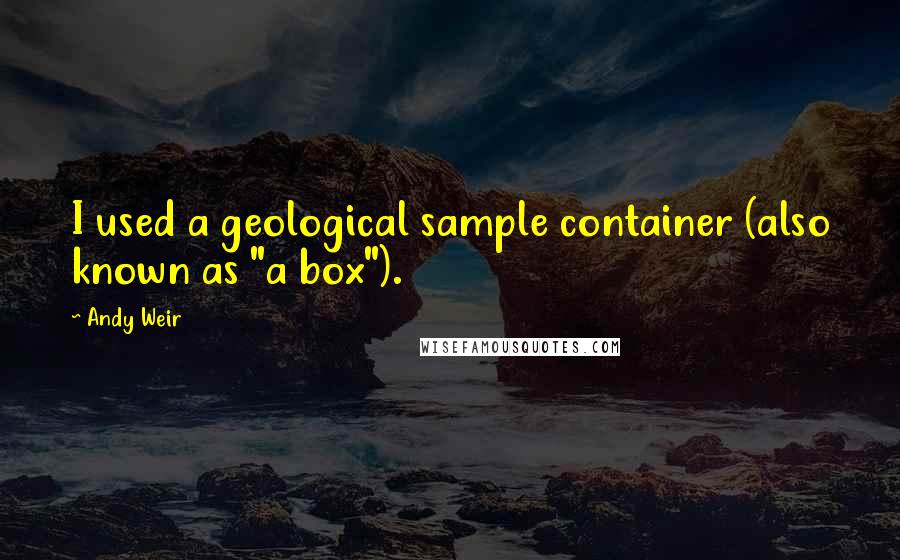 Andy Weir Quotes: I used a geological sample container (also known as "a box").