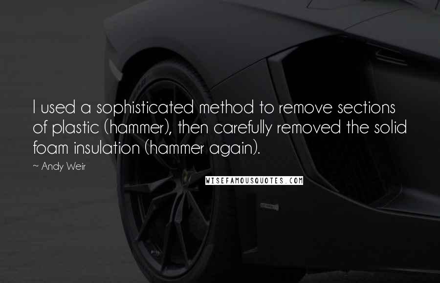 Andy Weir Quotes: I used a sophisticated method to remove sections of plastic (hammer), then carefully removed the solid foam insulation (hammer again).