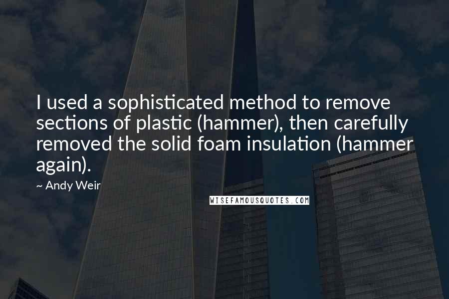 Andy Weir Quotes: I used a sophisticated method to remove sections of plastic (hammer), then carefully removed the solid foam insulation (hammer again).