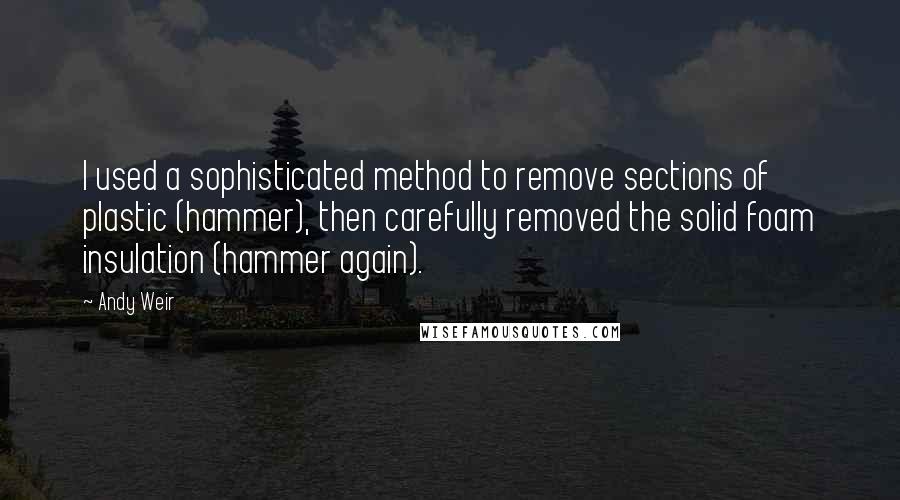 Andy Weir Quotes: I used a sophisticated method to remove sections of plastic (hammer), then carefully removed the solid foam insulation (hammer again).