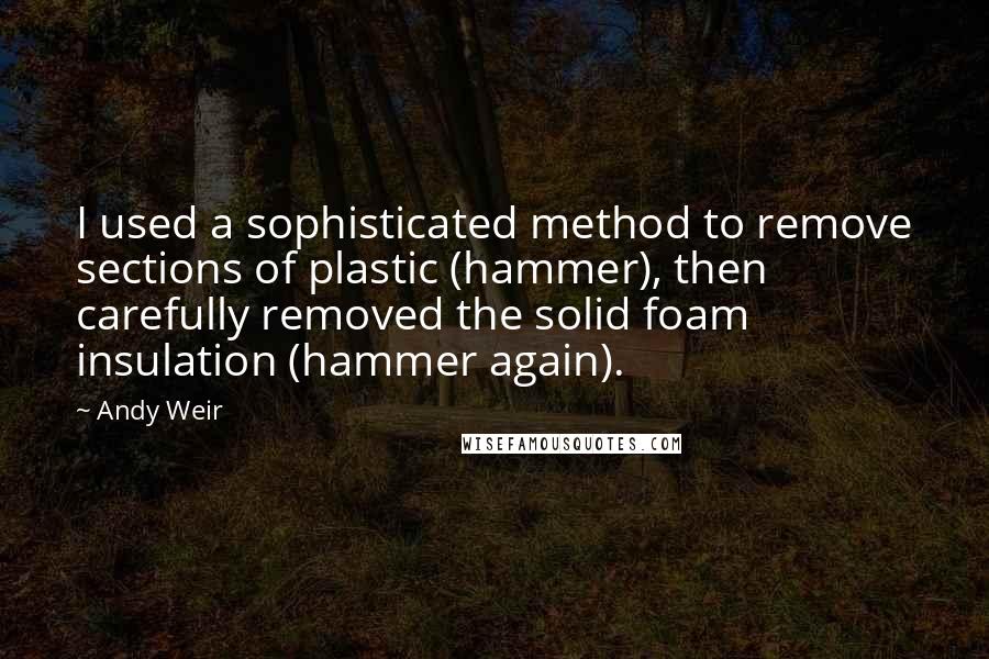 Andy Weir Quotes: I used a sophisticated method to remove sections of plastic (hammer), then carefully removed the solid foam insulation (hammer again).