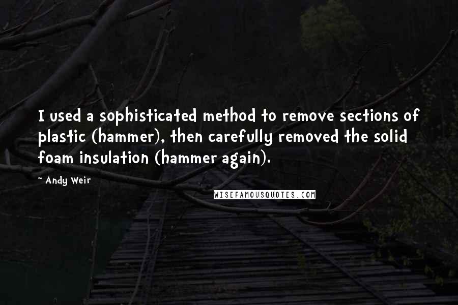 Andy Weir Quotes: I used a sophisticated method to remove sections of plastic (hammer), then carefully removed the solid foam insulation (hammer again).