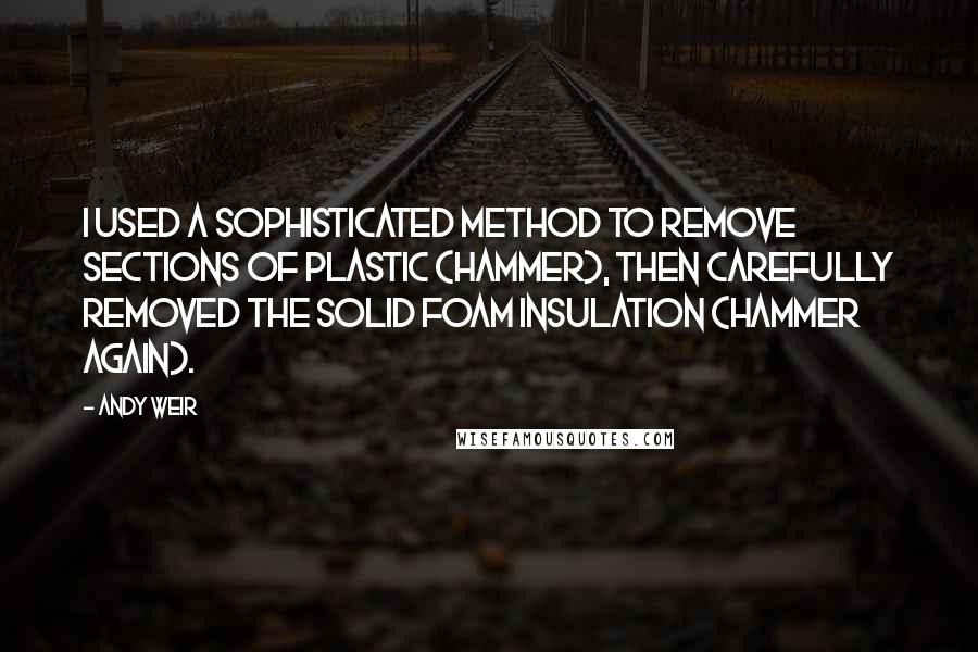 Andy Weir Quotes: I used a sophisticated method to remove sections of plastic (hammer), then carefully removed the solid foam insulation (hammer again).