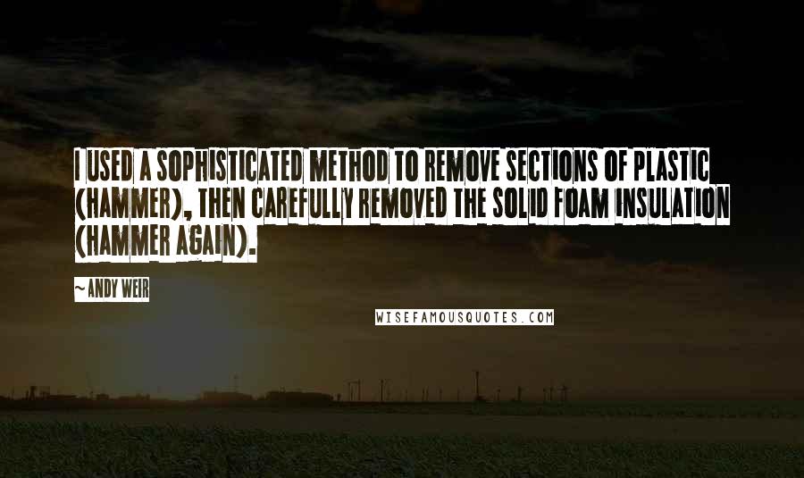 Andy Weir Quotes: I used a sophisticated method to remove sections of plastic (hammer), then carefully removed the solid foam insulation (hammer again).