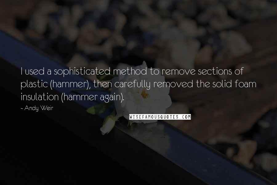 Andy Weir Quotes: I used a sophisticated method to remove sections of plastic (hammer), then carefully removed the solid foam insulation (hammer again).